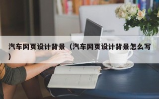 榆林汽车网页设计背景（汽车网页设计背景怎么写）