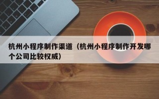 榆林杭州小程序制作渠道（杭州小程序制作开发哪个公司比较权威）