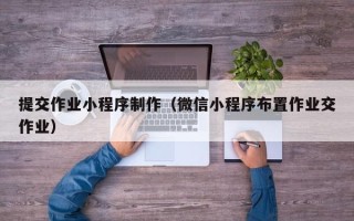 榆林提交作业小程序制作（微信小程序布置作业交作业）