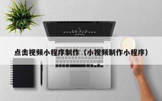榆林点击视频小程序制作（小视频制作小程序）