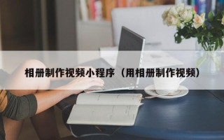榆林相册制作视频小程序（用相册制作视频）