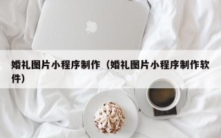 榆林婚礼图片小程序制作（婚礼图片小程序制作软件）