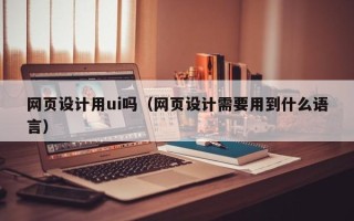 榆林网页设计用ui吗（网页设计需要用到什么语言）