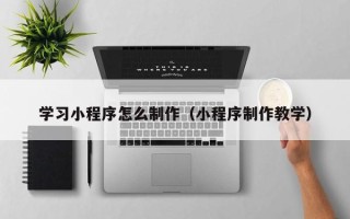 榆林学习小程序怎么制作（小程序制作教学）